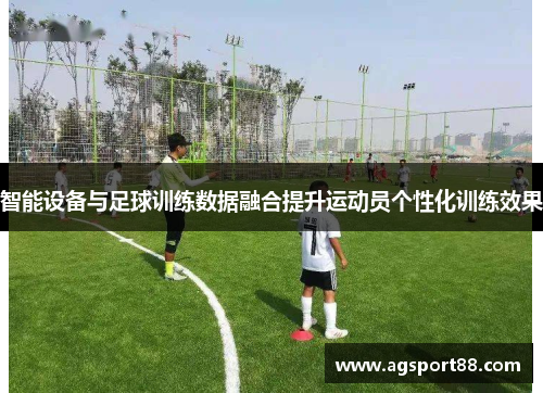 智能设备与足球训练数据融合提升运动员个性化训练效果